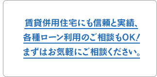 賃貸併用住宅にも信頼と実績、各種ローン利用のご相談もOK！まずはお気軽にご相談ください。