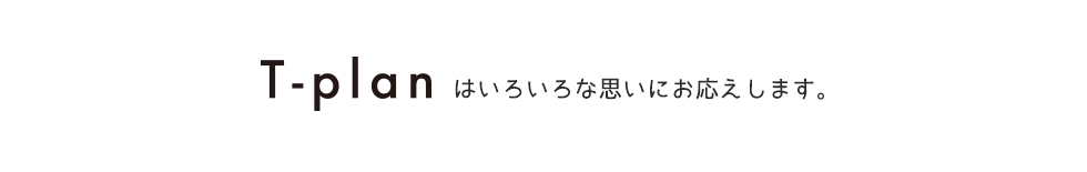 T-planはいろいろな思いにお応えします。